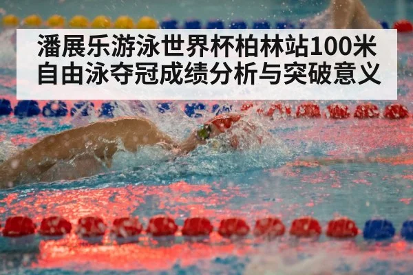 潘展乐游泳世界杯柏林站100米自由泳夺冠成绩分析与突破意义