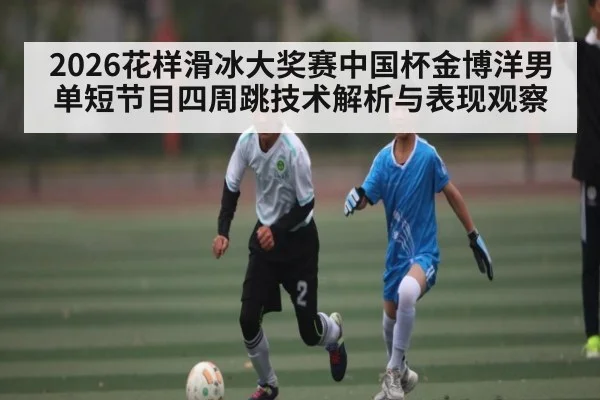 2026花样滑冰大奖赛中国杯金博洋男单短节目四周跳技术解析与表现观察