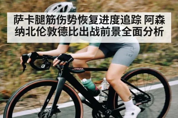 萨卡腿筋伤势恢复进度追踪 阿森纳北伦敦德比出战前景全面分析