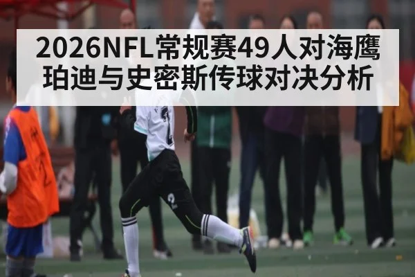 2026NFL常规赛49人对海鹰珀迪与史密斯传球对决分析
