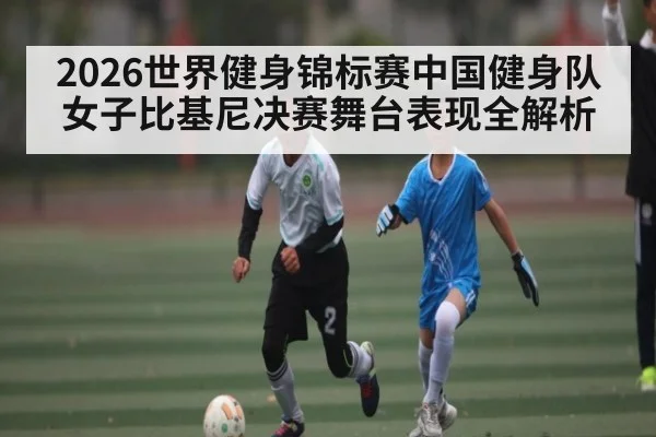 2026世界健身锦标赛中国健身队女子比基尼决赛舞台表现全解析