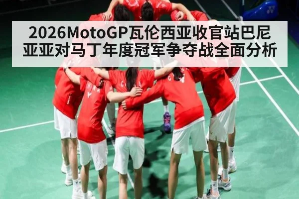 2026MotoGP瓦伦西亚收官站巴尼亚亚对马丁年度冠军争夺战全面分析