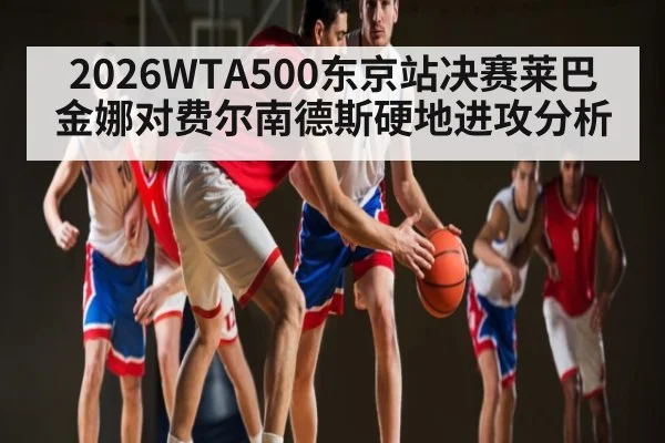 2026WTA500东京站决赛莱巴金娜对费尔南德斯硬地进攻分析