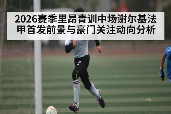 2026赛季里昂青训中场谢尔基法甲首发前景与豪门关注动向分析