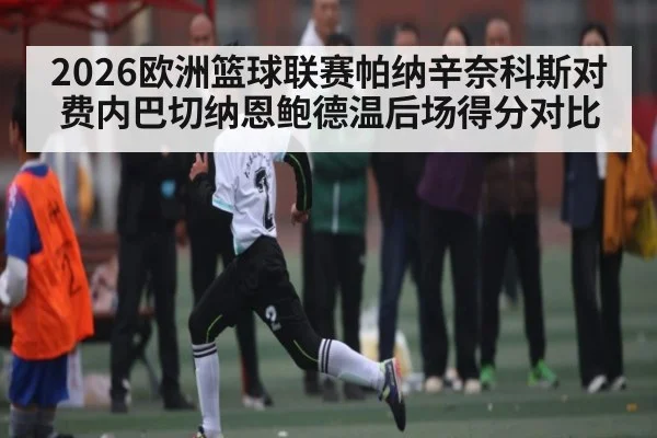 2026欧洲篮球联赛帕纳辛奈科斯对费内巴切纳恩鲍德温后场得分对比